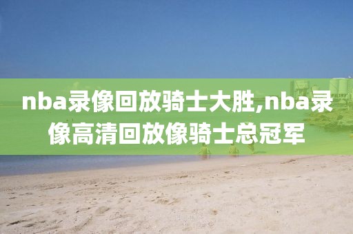 nba录像回放骑士大胜,nba录像高清回放像骑士总冠军