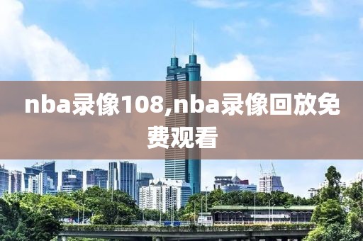 nba录像108,nba录像回放免费观看