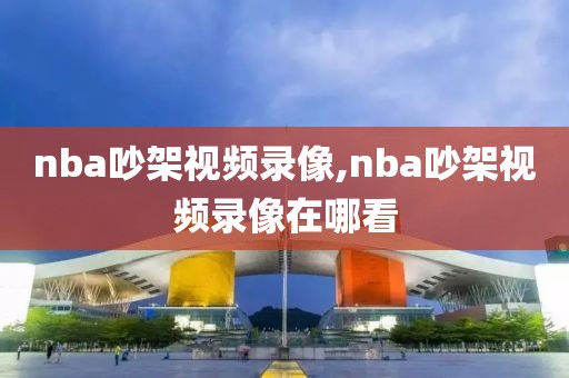 nba吵架视频录像,nba吵架视频录像在哪看