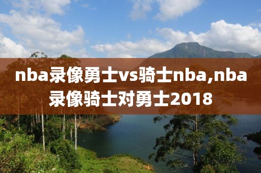 nba录像勇士vs骑士nba,nba录像骑士对勇士2018