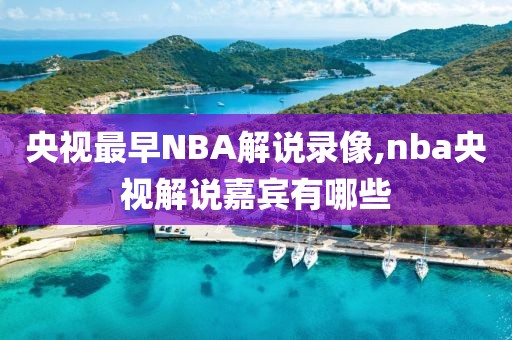 央视最早NBA解说录像,nba央视解说嘉宾有哪些