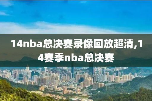 14nba总决赛录像回放超清,14赛季nba总决赛
