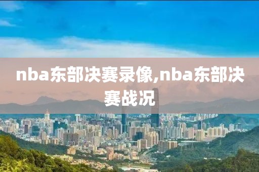 nba东部决赛录像,nba东部决赛战况