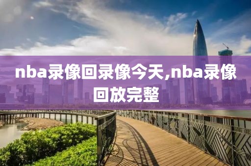 nba录像回录像今天,nba录像回放完整