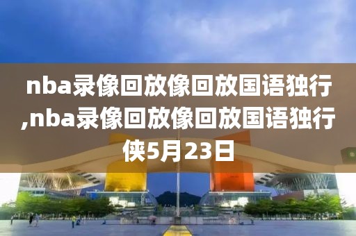 nba录像回放像回放国语独行,nba录像回放像回放国语独行侠5月23日
