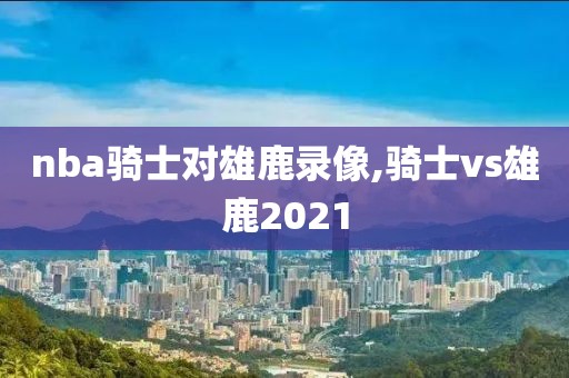 nba骑士对雄鹿录像,骑士vs雄鹿2021
