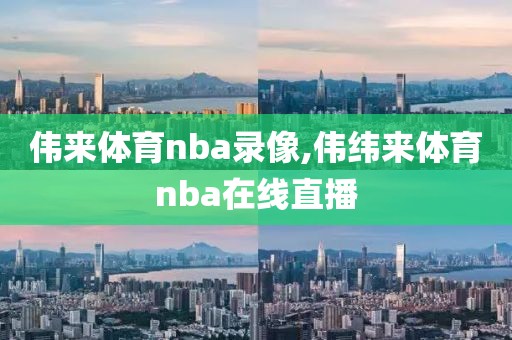 伟来体育nba录像,伟纬来体育nba在线直播