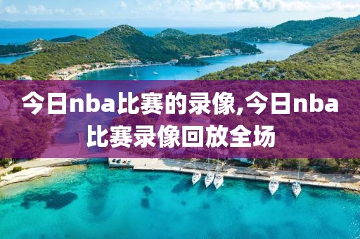 今日nba比赛的录像,今日nba比赛录像回放全场