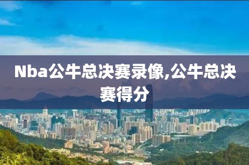 Nba公牛总决赛录像,公牛总决赛得分