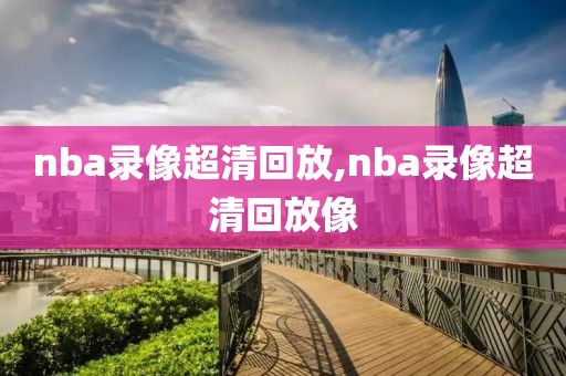 整场比赛录像nba,nba比赛全场回放 高清