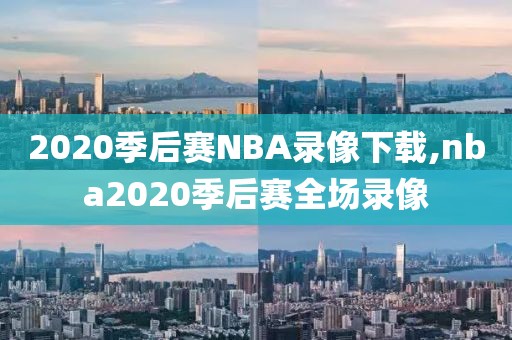 2020季后赛NBA录像下载,nba2020季后赛全场录像