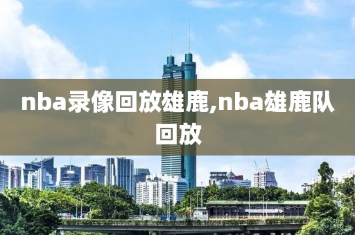 nba录像回放雄鹿,nba雄鹿队回放
