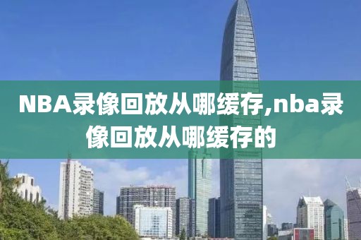 NBA录像回放从哪缓存,nba录像回放从哪缓存的