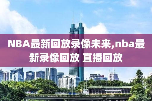 NBA最新回放录像未来,nba最新录像回放 直播回放