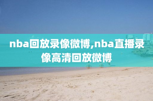 nba回放录像微博,nba直播录像高清回放微博