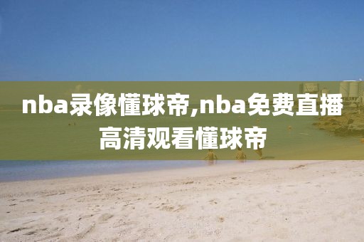nba录像懂球帝,nba免费直播高清观看懂球帝