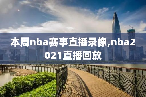 本周nba赛事直播录像,nba2021直播回放