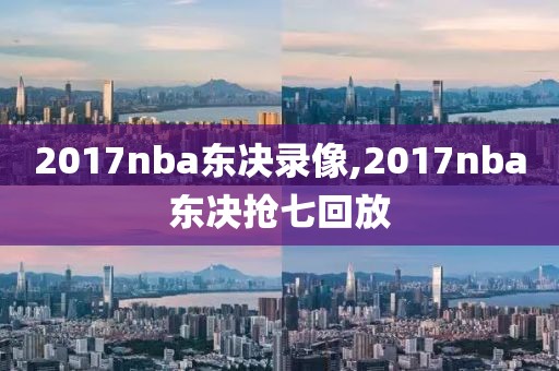 2017nba东决录像,2017nba东决抢七回放