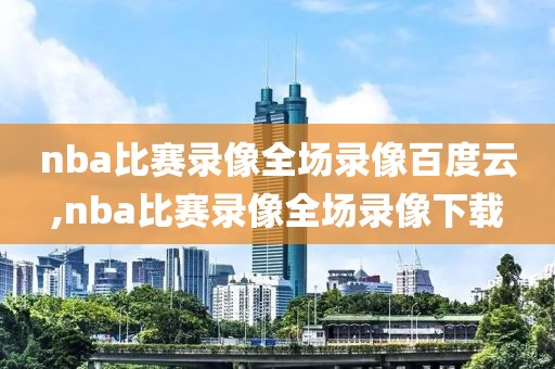 nba比赛录像全场录像百度云,nba比赛录像全场录像下载