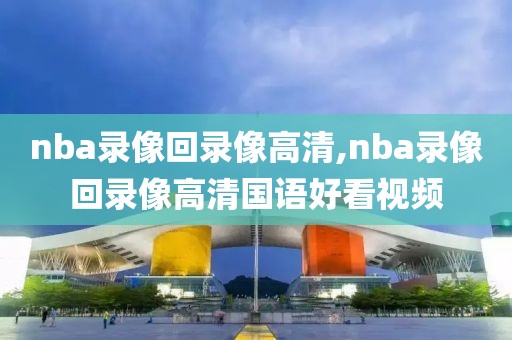 nba录像回录像高清,nba录像回录像高清国语好看视频
