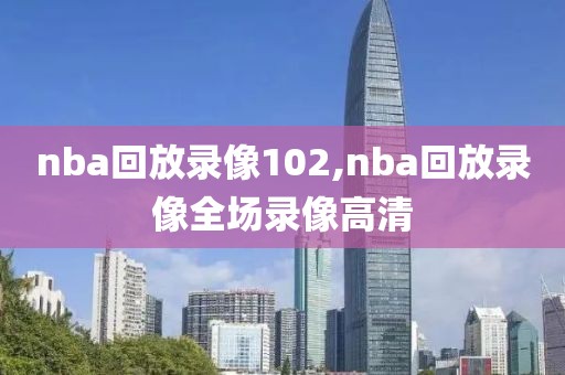 nba回放录像102,nba回放录像全场录像高清