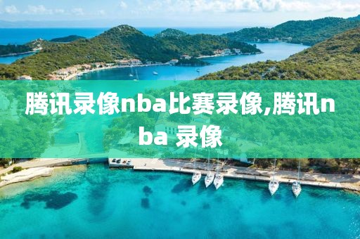 腾讯录像nba比赛录像,腾讯nba 录像