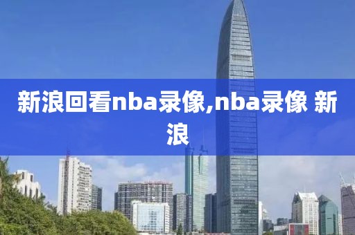 新浪回看nba录像,nba录像 新浪