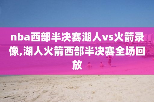 nba西部半决赛湖人vs火箭录像,湖人火箭西部半决赛全场回放