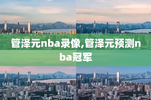 管泽元nba录像,管泽元预测nba冠军