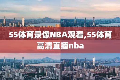 55体育录像NBA观看,55体育高清直播nba