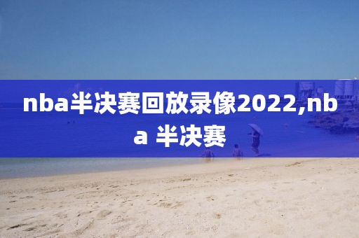 nba半决赛回放录像2022,nba 半决赛