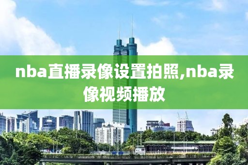 nba直播录像设置拍照,nba录像视频播放