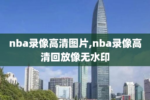nba录像高清图片,nba录像高清回放像无水印