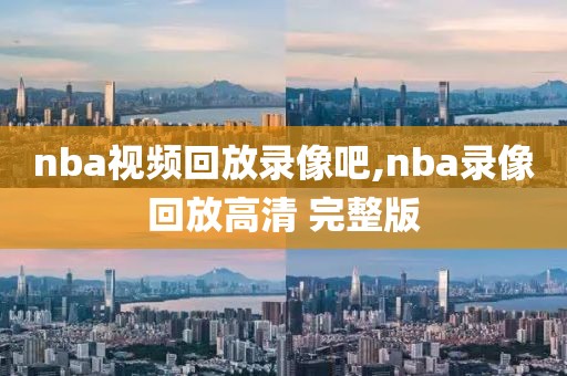 nba视频回放录像吧,nba录像回放高清 完整版