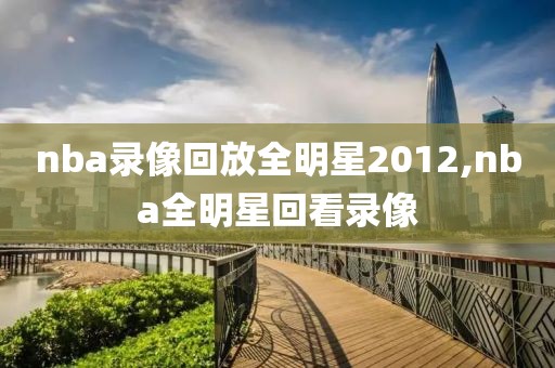 nba录像回放全明星2012,nba全明星回看录像