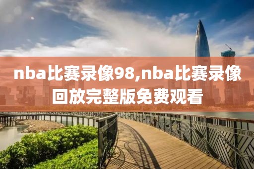 nba比赛录像98,nba比赛录像回放完整版免费观看