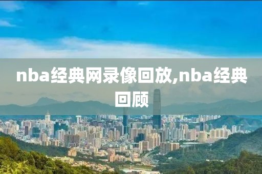 nba经典网录像回放,nba经典回顾