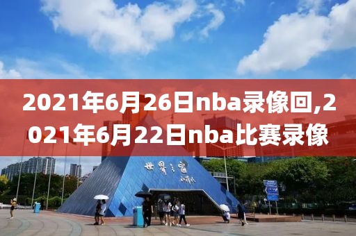 2021年6月26日nba录像回,2021年6月22日nba比赛录像