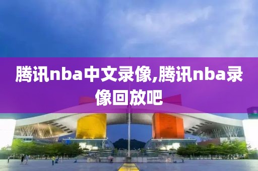 腾讯nba中文录像,腾讯nba录像回放吧