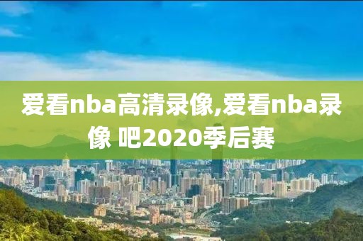 爱看nba高清录像,爱看nba录像 吧2020季后赛
