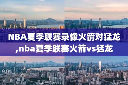 NBA夏季联赛录像火箭对猛龙,nba夏季联赛火箭vs猛龙