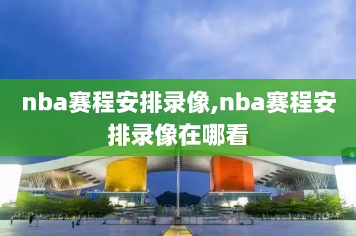 nba赛程安排录像,nba赛程安排录像在哪看