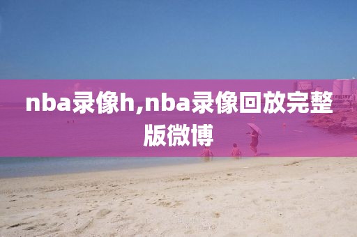 nba录像h,nba录像回放完整版微博