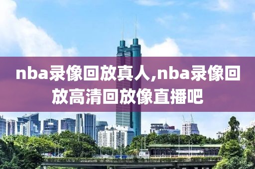 nba录像回放真人,nba录像回放高清回放像直播吧