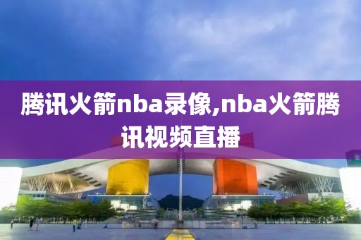 腾讯火箭nba录像,nba火箭腾讯视频直播