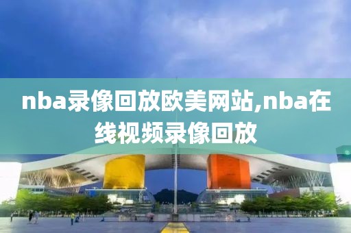 nba录像回放欧美网站,nba在线视频录像回放