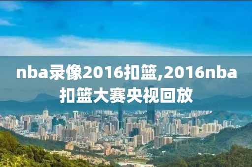 nba录像2016扣篮,2016nba扣篮大赛央视回放