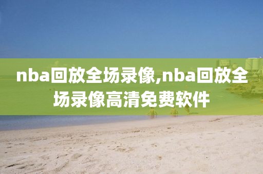 nba回放全场录像,nba回放全场录像高清免费软件