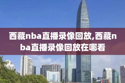 西藏nba直播录像回放,西藏nba直播录像回放在哪看