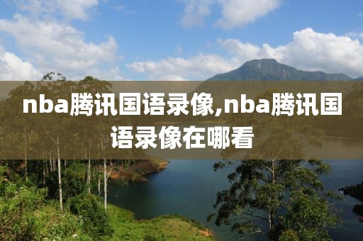 nba腾讯国语录像,nba腾讯国语录像在哪看